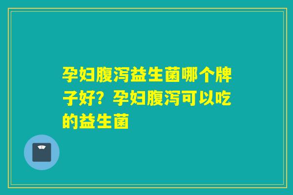 孕妇益生菌哪个牌子好？孕妇可以吃的益生菌