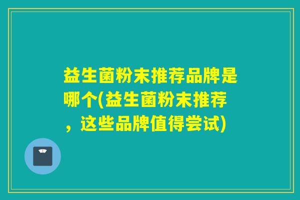 益生菌粉末推荐品牌是哪个(益生菌粉末推荐,这些品牌值得尝试) 益生菌粉末推荐品牌是哪个(益生菌粉末推荐,这些品牌值得尝试)
