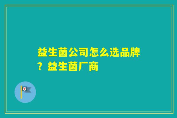 益生菌公司怎么选品牌?益生菌厂商 益生菌公司怎么选品牌?益生菌厂商