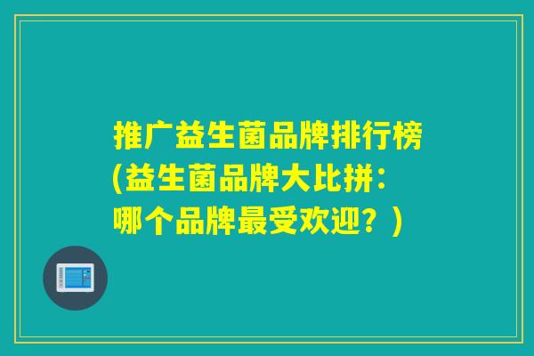 推广益生菌品牌排行榜(益生菌品牌大比拼:哪个品牌受欢迎?) 推广益生菌品牌排行榜(益生菌品牌大比拼:哪个品牌受欢迎?)