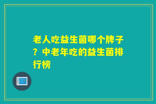老人吃益生菌哪个牌子?中老年吃的益生菌排行榜 老人吃益生菌哪个牌子?中老年吃的益生菌排行榜