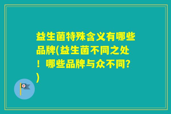 益生菌特殊含义有哪些品牌(益生菌不同之处！哪些品牌与众不同？)