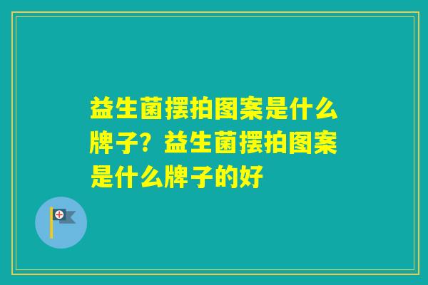 益生菌摆拍图案是什么牌子？益生菌摆拍图案是什么牌子的好