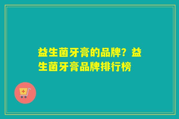 益生菌牙膏的品牌？益生菌牙膏品牌排行榜