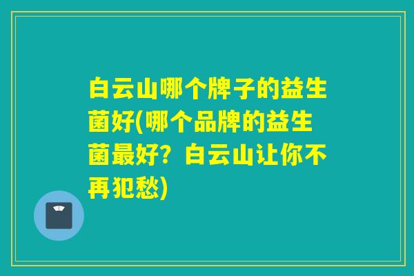 白云山哪个牌子的益生菌好(哪个品牌的益生菌好？白云山让你不再犯愁)