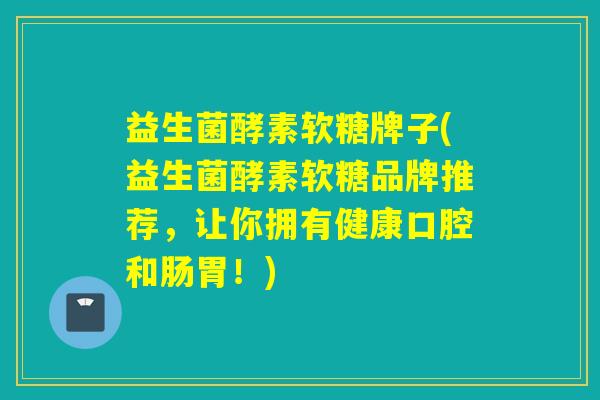 益生菌酵素软糖牌子(益生菌酵素软糖品牌推荐，让你拥有健康口腔和肠胃！)