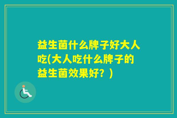 益生菌什么牌子好大人吃(大人吃什么牌子的益生菌效果好?) 益生菌什么牌子好大人吃(大人吃什么牌子的益生菌效果好?)