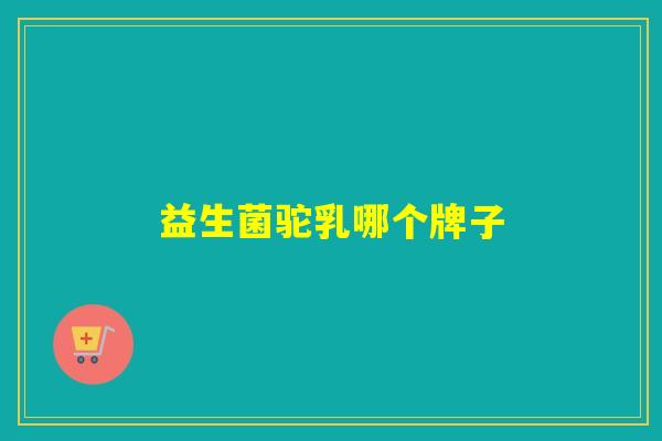 益生菌驼乳哪个牌子 益生菌驼乳哪个牌子