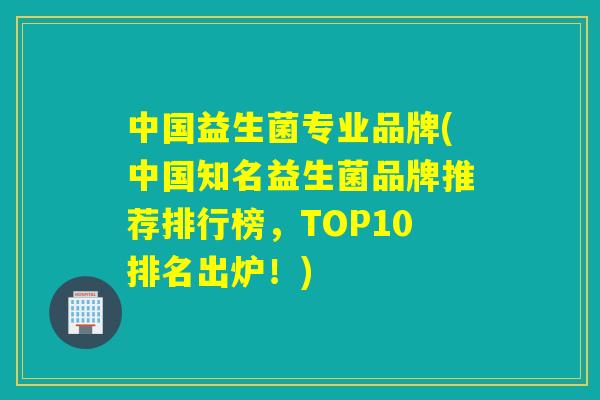 中国益生菌专业品牌(中国知名益生菌品牌推荐排行榜，TOP10排名出炉！)