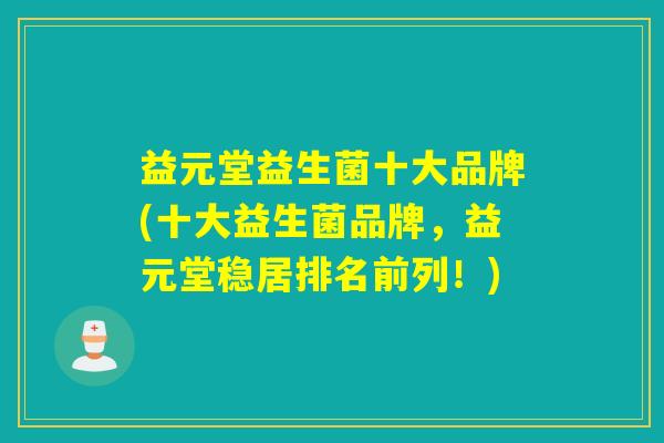益元堂益生菌十大品牌(十大益生菌品牌，益元堂稳居排名前列！)
