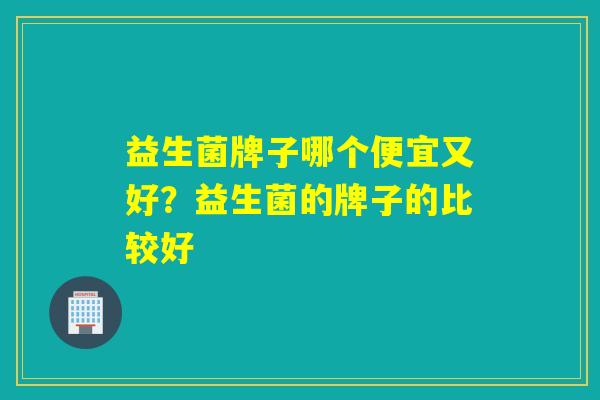 益生菌牌子哪个便宜又好？益生菌的牌子的比较好