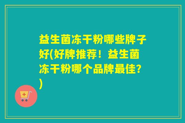 益生菌冻干粉哪些牌子好(好牌推荐！益生菌冻干粉哪个品牌佳？)