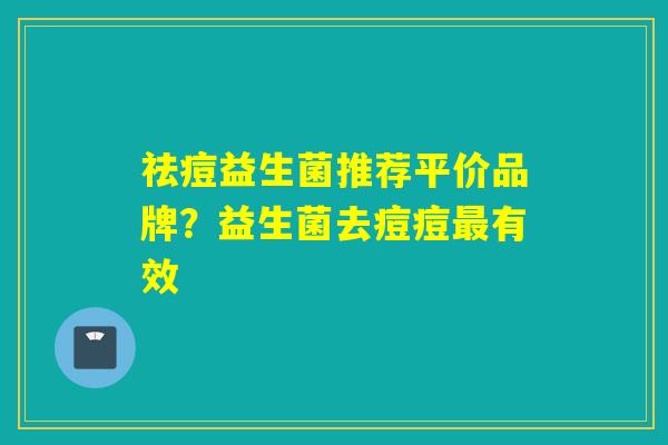 祛痘益生菌推荐平价品牌？益生菌去痘痘有效