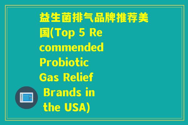 益生菌排气品牌推荐美国(Top 5 Recommended Probiotic Gas Relief Brands in the USA)
