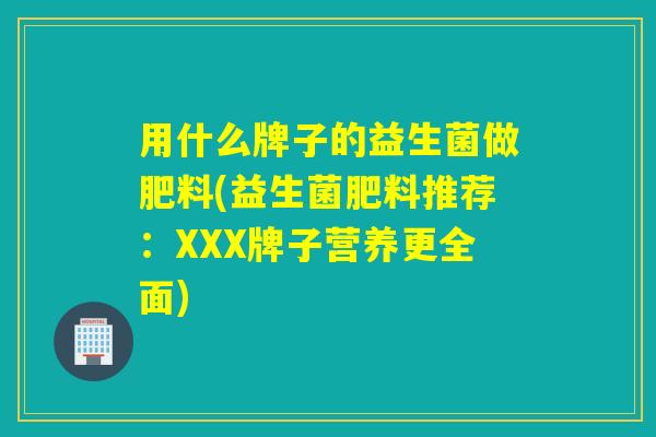用什么牌子的益生菌做肥料(益生菌肥料推荐:XXX牌子营养更全面) 用什么牌子的益生菌做肥料(益生菌肥料推荐:XXX牌子营养更全面)