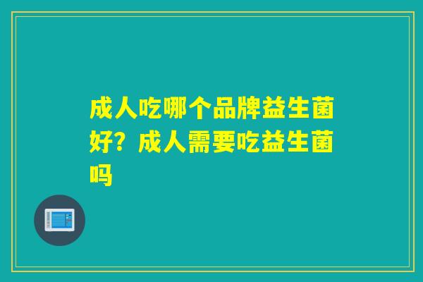 成人吃哪个品牌益生菌好?成人需要吃益生菌吗 成人吃哪个品牌益生菌好?成人需要吃益生菌吗