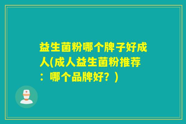 益生菌粉哪个牌子好成人(成人益生菌粉推荐：哪个品牌好？)