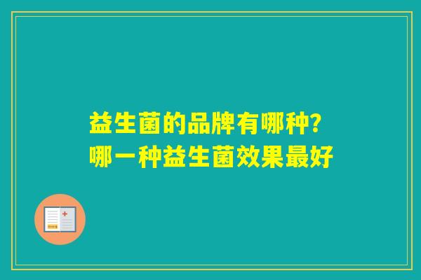 益生菌的品牌有哪种?哪一种益生菌效果好 益生菌的品牌有哪种?哪一种益生菌效果好