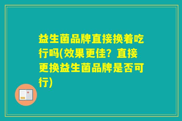 益生菌品牌直接换着吃行吗(效果更佳？直接更换益生菌品牌是否可行)