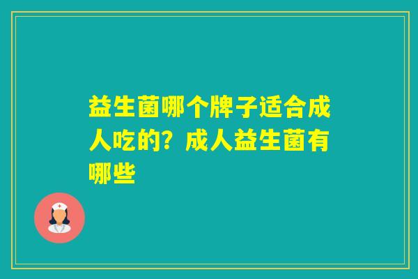 益生菌哪个牌子适合成人吃的?成人益生菌有哪些 益生菌哪个牌子适合成人吃的?成人益生菌有哪些