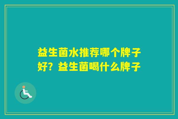 益生菌水推荐哪个牌子好?益生菌喝什么牌子 益生菌水推荐哪个牌子好?益生菌喝什么牌子