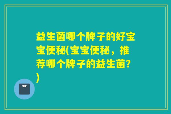 益生菌哪个牌子的好宝宝(宝宝，推荐哪个牌子的益生菌？)