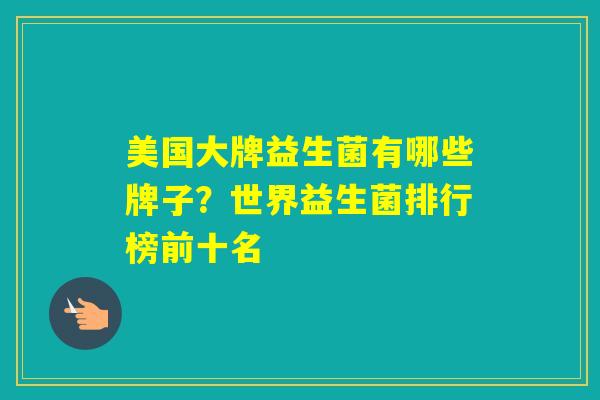 美国大牌益生菌有哪些牌子？世界益生菌排行榜前十名