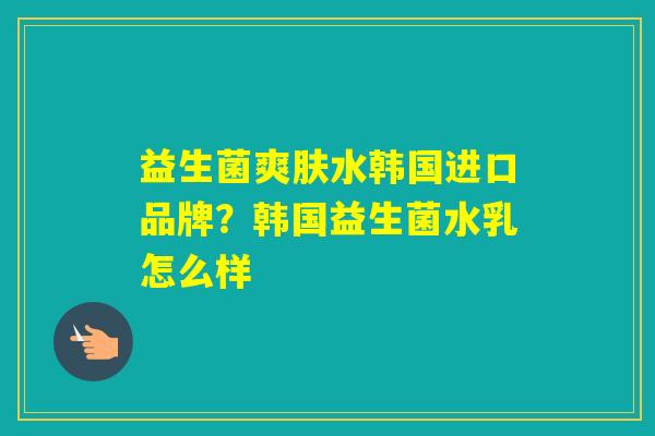 益生菌爽肤水韩国进口品牌？韩国益生菌水乳怎么样