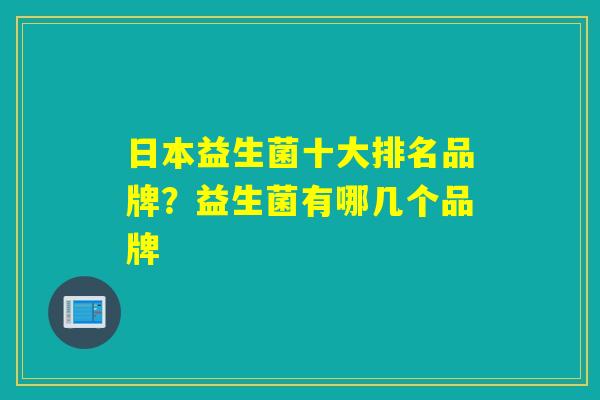 日本益生菌十大排名品牌？益生菌有哪几个品牌