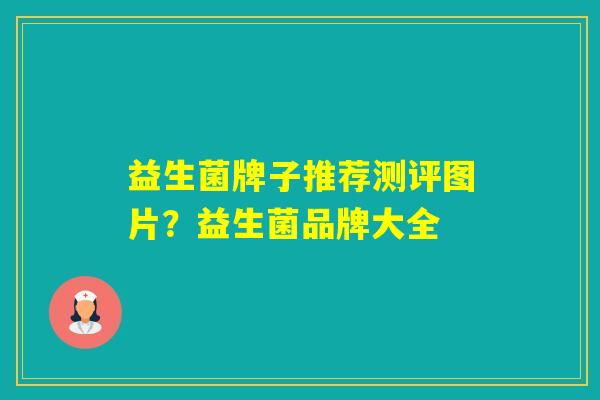益生菌牌子推荐测评图片?益生菌品牌大全 益生菌牌子推荐测评图片?益生菌品牌大全