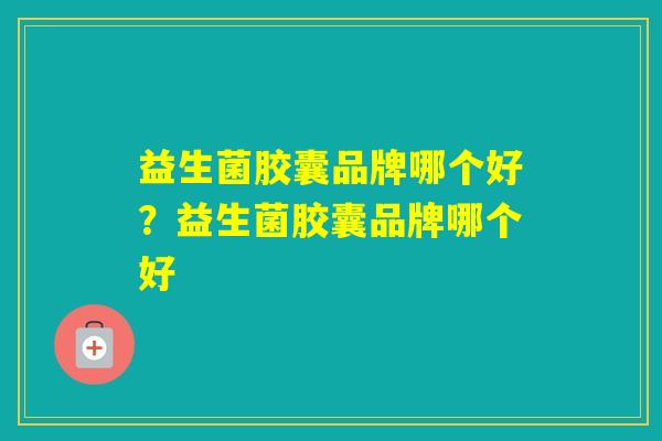 益生菌胶囊品牌哪个好？益生菌胶囊品牌哪个好