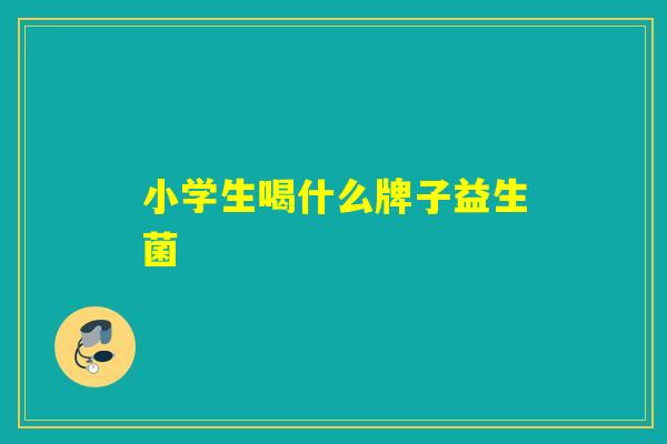 小学生喝什么牌子益生菌
