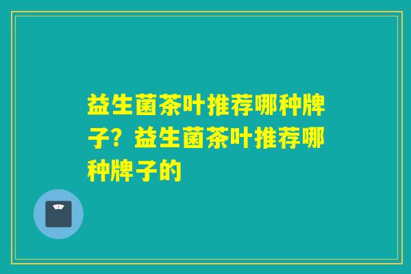 益生菌茶叶推荐哪种牌子？益生菌茶叶推荐哪种牌子的