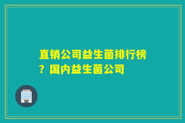直销公司益生菌排行榜?国内益生菌公司 直销公司益生菌排行榜?国内益生菌公司