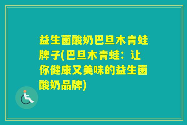 益生菌酸奶巴旦木青蛙牌子(巴旦木青蛙：让你健康又美味的益生菌酸奶品牌)