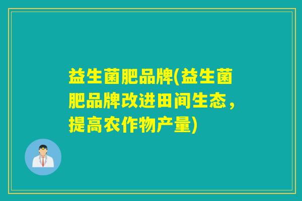益生菌肥品牌(益生菌肥品牌改进田间生态,提高农作物产量) 益生菌肥品牌(益生菌肥品牌改进田间生态,提高农作物产量)