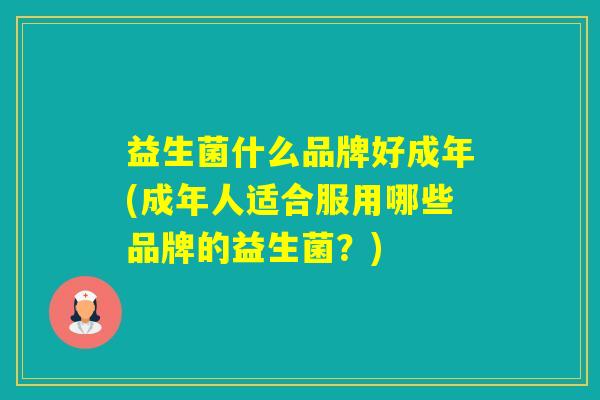 益生菌什么品牌好成年(成年人适合服用哪些品牌的益生菌？)