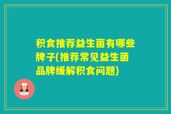 积食推荐益生菌有哪些牌子(推荐常见益生菌品牌缓解积食问题)