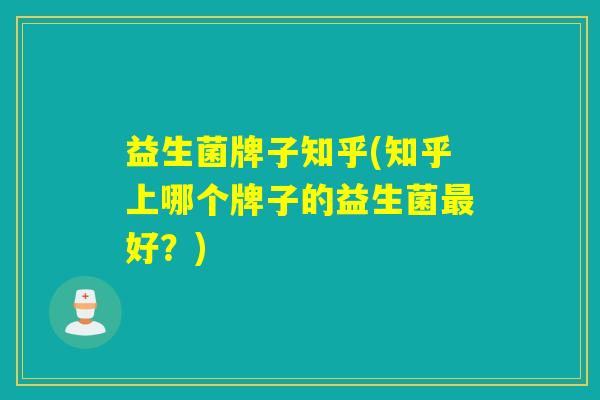 益生菌牌子知乎(知乎上哪个牌子的益生菌好?) 益生菌牌子知乎(知乎上哪个牌子的益生菌好?)