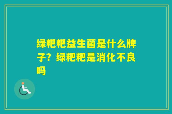绿粑粑益生菌是什么牌子？绿粑粑是吗