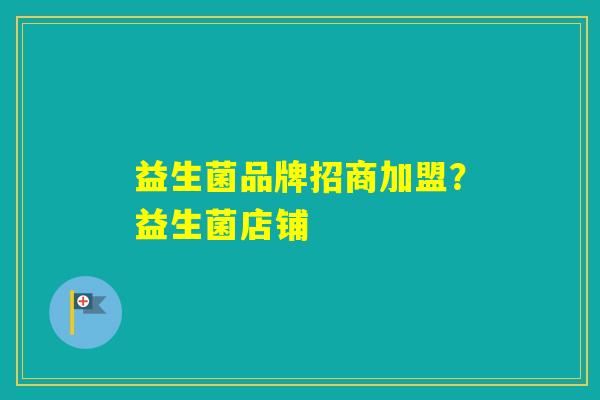 益生菌品牌招商加盟？益生菌店铺