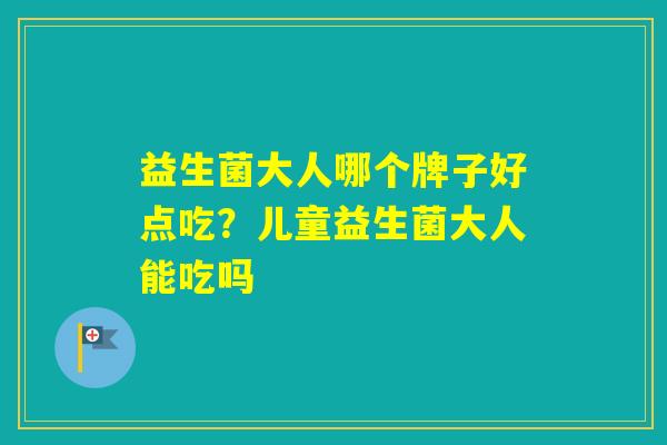 益生菌大人哪个牌子好点吃？儿童益生菌大人能吃吗