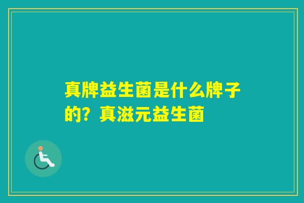 真牌益生菌是什么牌子的？真滋元益生菌
