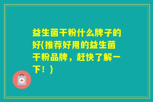 益生菌干粉什么牌子的好(推荐好用的益生菌干粉品牌，赶快了解一下！)