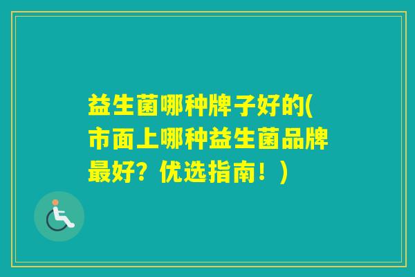 益生菌哪种牌子好的(市面上哪种益生菌品牌好?优选指南!) 益生菌哪种牌子好的(市面上哪种益生菌品牌好?优选指南!)