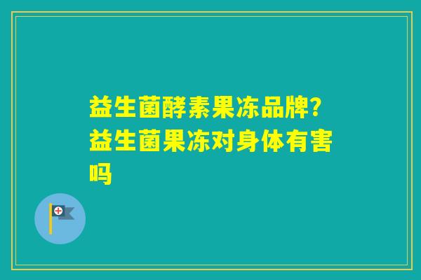 益生菌酵素果冻品牌？益生菌果冻对身体有害吗