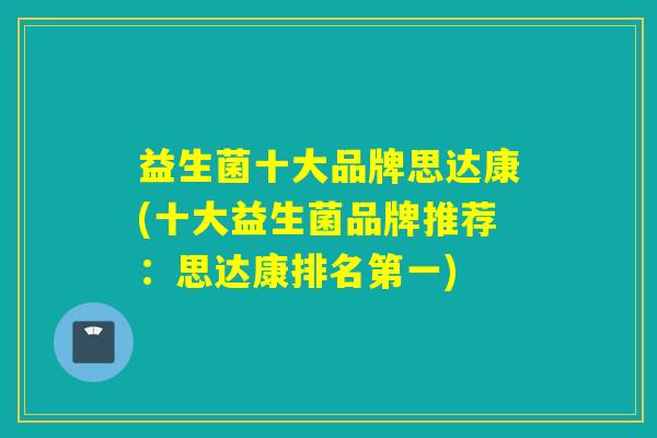益生菌十大品牌思达康(十大益生菌品牌推荐:思达康排名第一) 益生菌十大品牌思达康(十大益生菌品牌推荐:思达康排名第一)