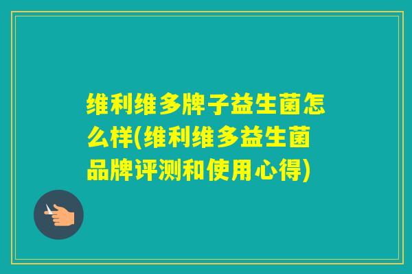 维利维多牌子益生菌怎么样(维利维多益生菌品牌评测和使用心得)