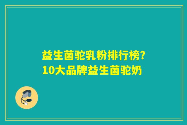 益生菌驼乳粉排行榜？10大品牌益生菌驼奶
