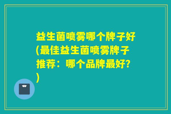 益生菌喷雾哪个牌子好(佳益生菌喷雾牌子推荐：哪个品牌好？)